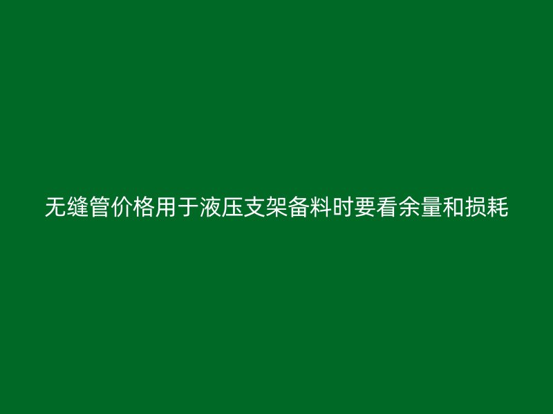 無縫管價(jià)格用于液壓支架備料時(shí)要看余量和損耗