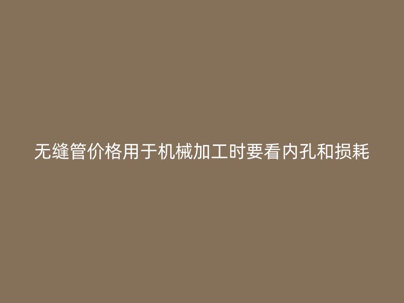 無縫管價格用于機械加工時要看內孔和損耗