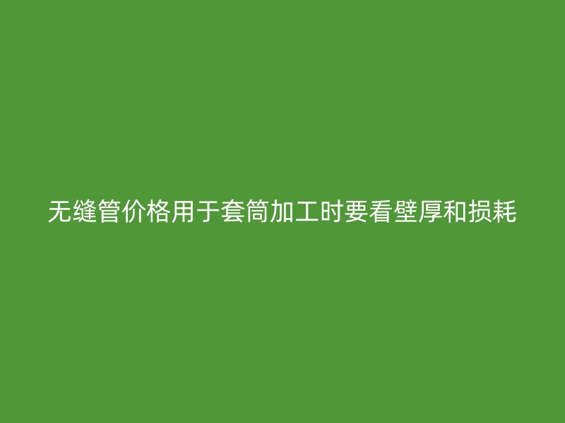 無縫管價(jià)格用于套筒加工時(shí)要看壁厚和損耗