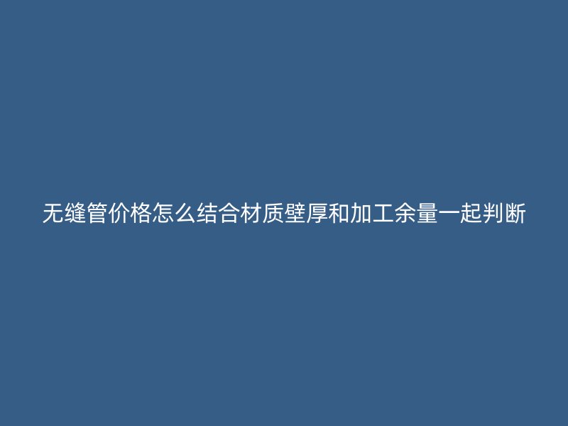 無縫管價格怎么結合材質壁厚和加工余量一起判斷