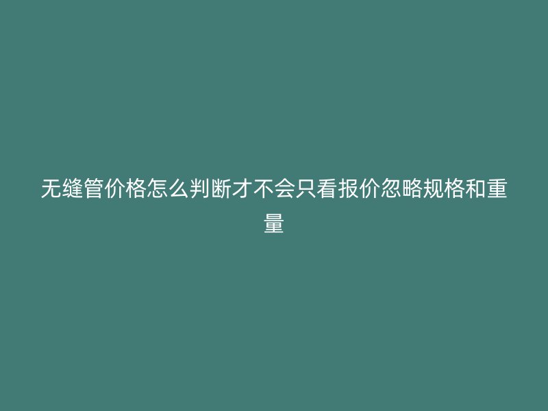 無(wú)縫管價(jià)格怎么判斷才不會(huì)只看報(bào)價(jià)忽略規(guī)格和重量