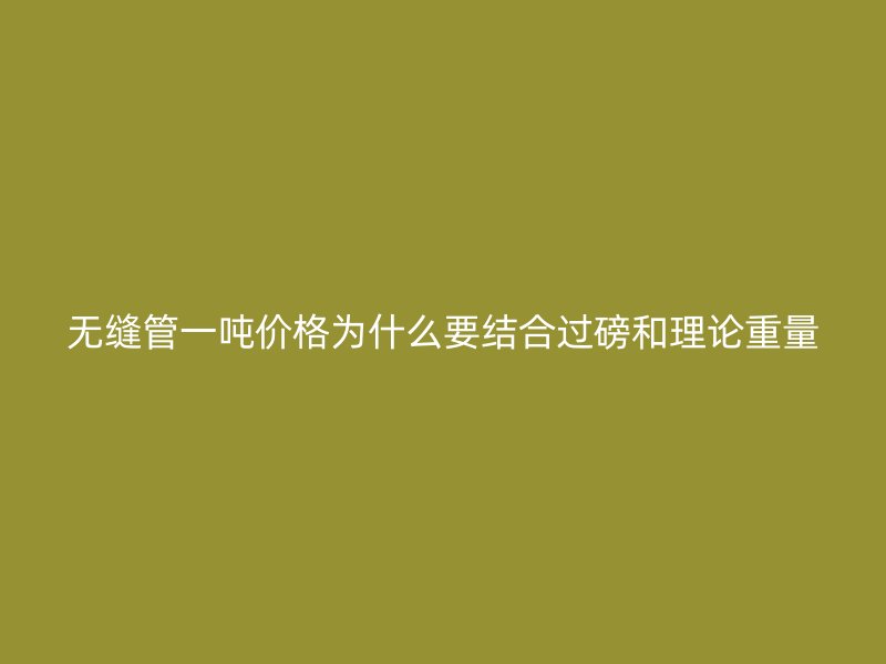 無縫管一噸價(jià)格為什么要結(jié)合過磅和理論重量