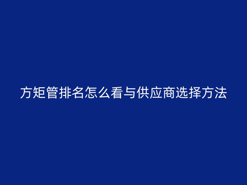方矩管排名怎么看與供應商選擇方法