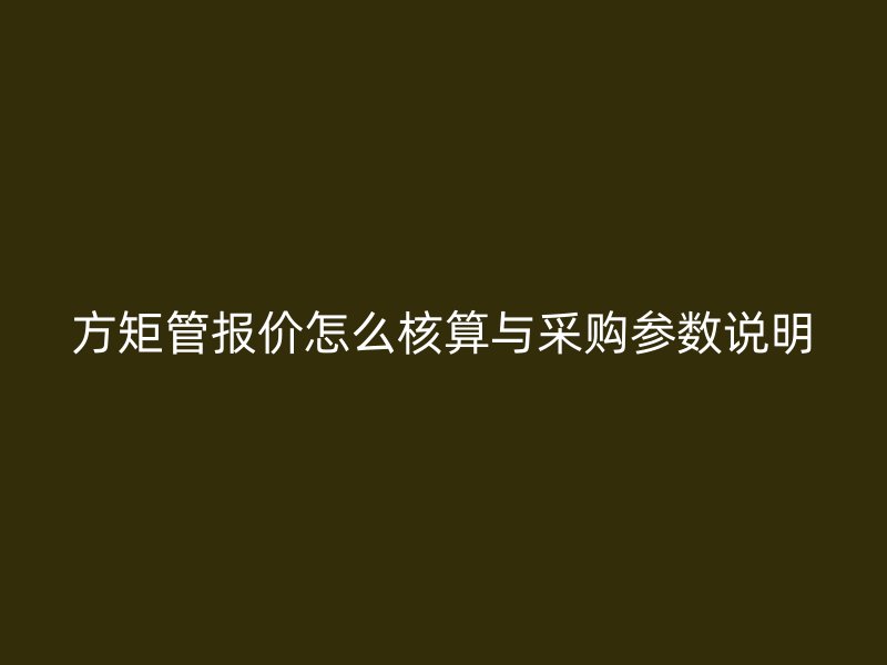 方矩管報(bào)價(jià)怎么核算與采購參數(shù)說明