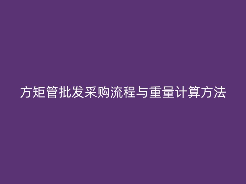 方矩管批發采購流程與重量計算方法