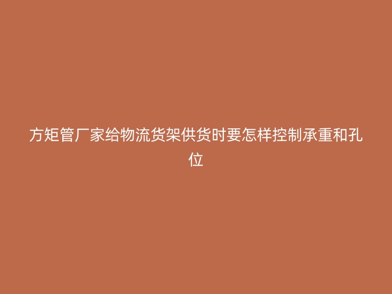 方矩管廠家給物流貨架供貨時(shí)要怎樣控制承重和孔位