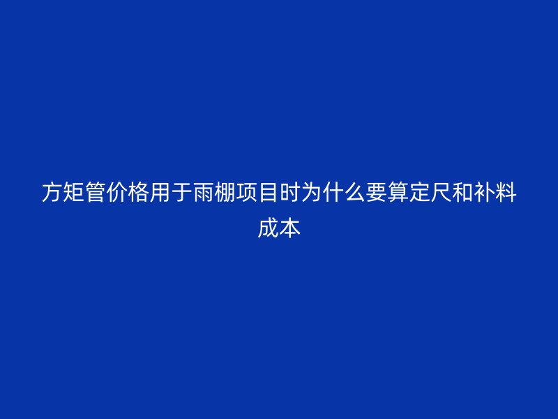 方矩管價格用于雨棚項目時為什么要算定尺和補料成本