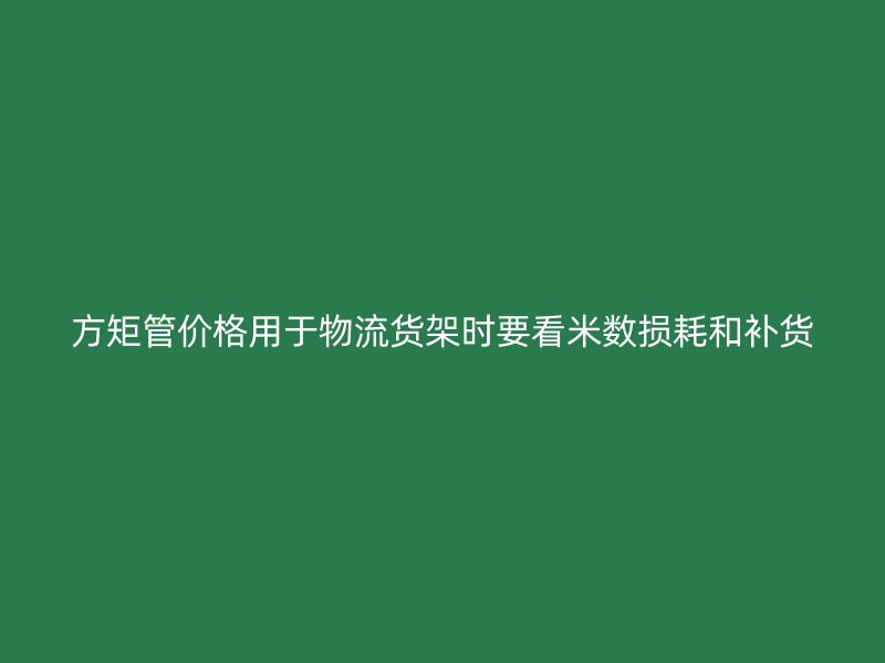 方矩管價格用于物流貨架時要看米數損耗和補貨