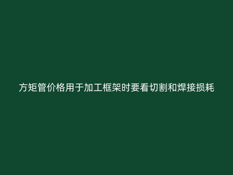 方矩管價格用于加工框架時要看切割和焊接損耗