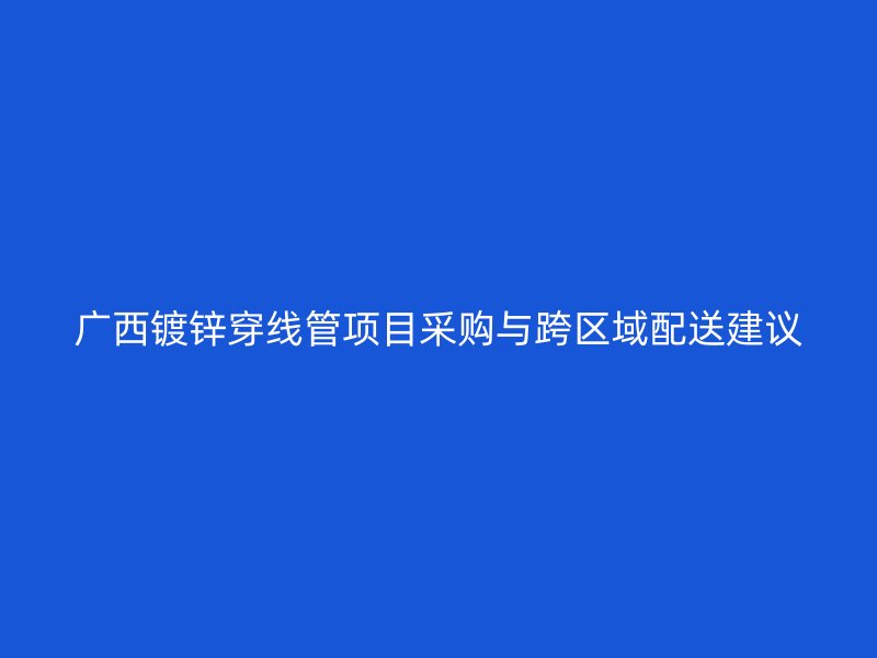 廣西鍍鋅穿線管項目采購與跨區域配送建議