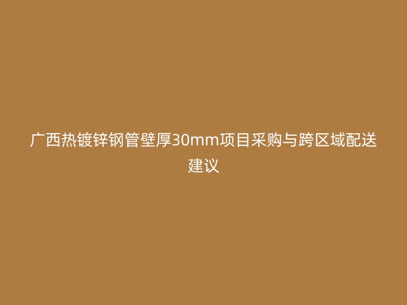 廣西熱鍍鋅鋼管壁厚30mm項目采購與跨區域配送建議