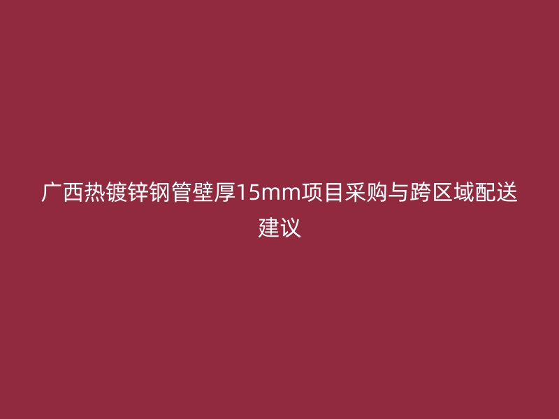 廣西熱鍍鋅鋼管壁厚15mm項目采購與跨區域配送建議
