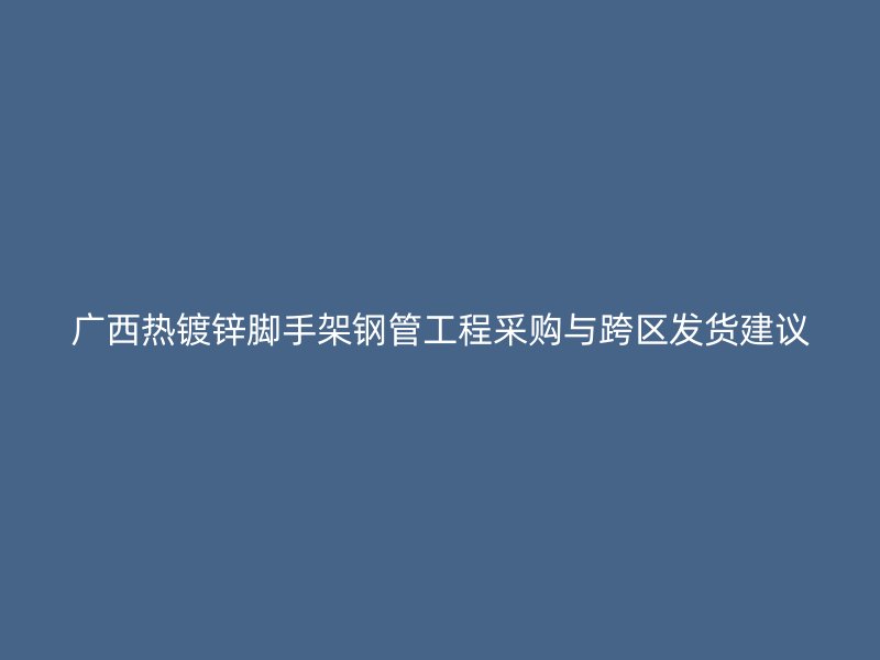 廣西熱鍍鋅腳手架鋼管工程采購與跨區(qū)發(fā)貨建議