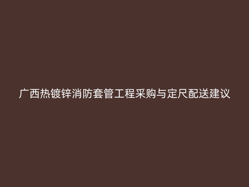 廣西熱鍍鋅消防套管工程采購與定尺配送建議