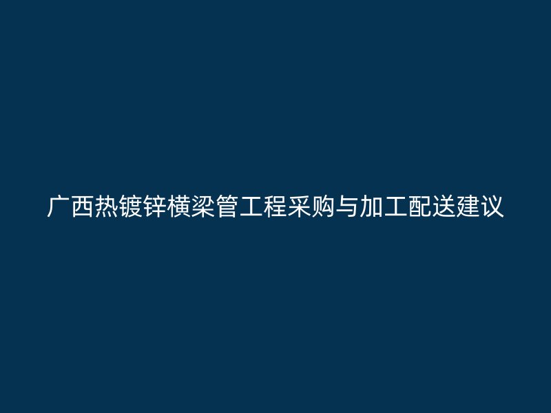 廣西熱鍍鋅橫梁管工程采購與加工配送建議
