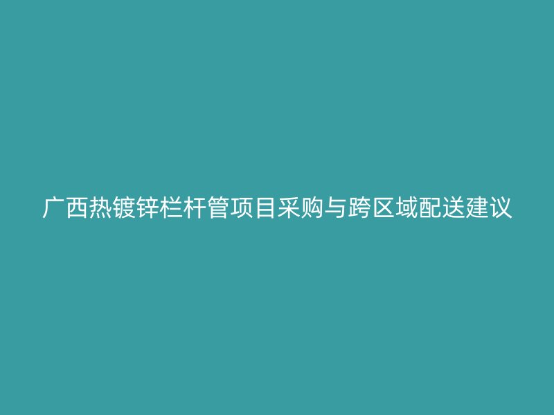 廣西熱鍍鋅欄桿管項目采購與跨區域配送建議
