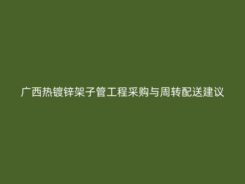 廣西熱鍍鋅架子管工程采購與周轉配送建議