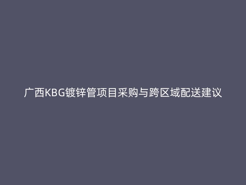 廣西KBG鍍鋅管項目采購與跨區(qū)域配送建議