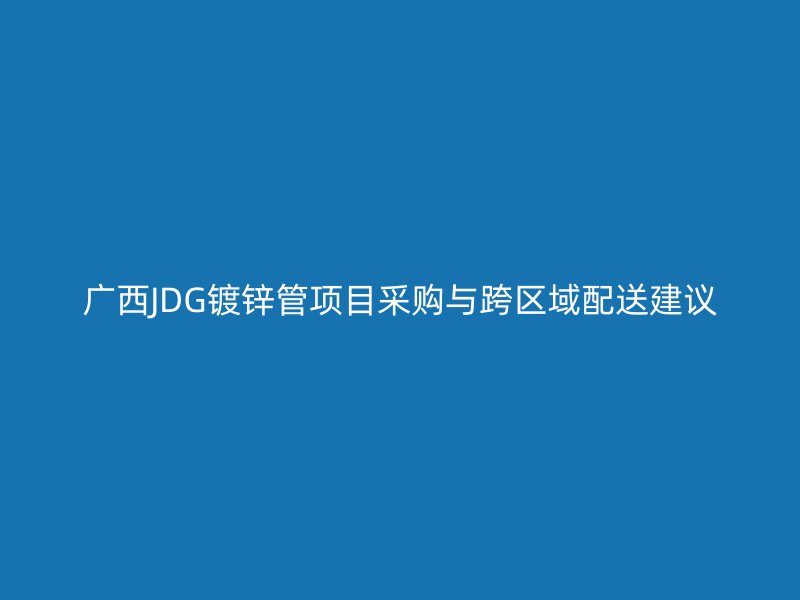 廣西JDG鍍鋅管項目采購與跨區(qū)域配送建議