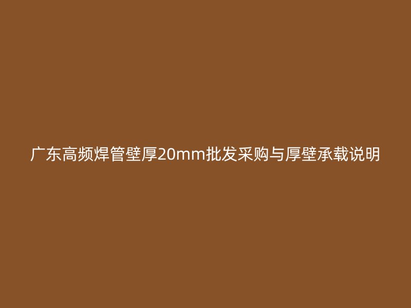 廣東高頻焊管壁厚20mm批發采購與厚壁承載說明