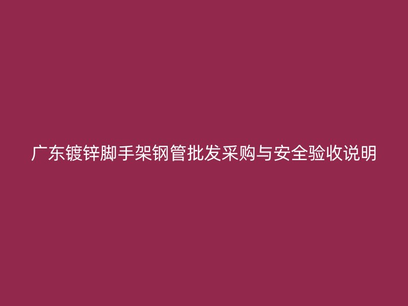 廣東鍍鋅腳手架鋼管批發采購與安全驗收說明