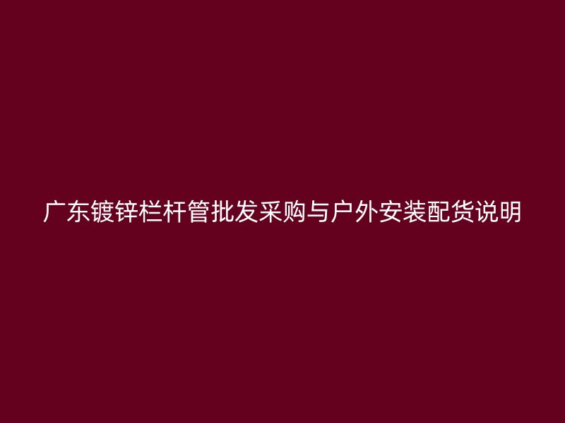 廣東鍍鋅欄桿管批發(fā)采購(gòu)與戶外安裝配貨說明