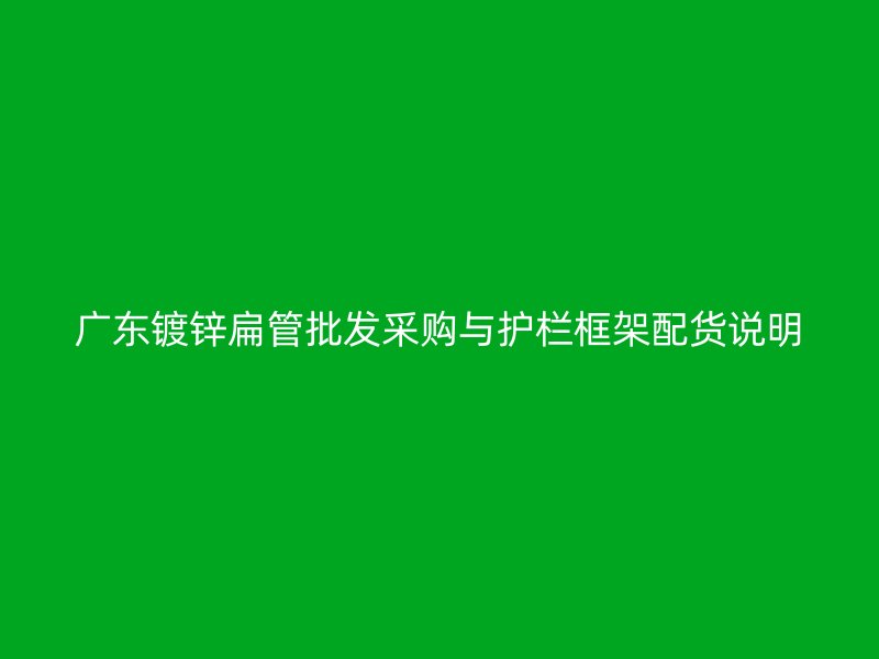 廣東鍍鋅扁管批發采購與護欄框架配貨說明