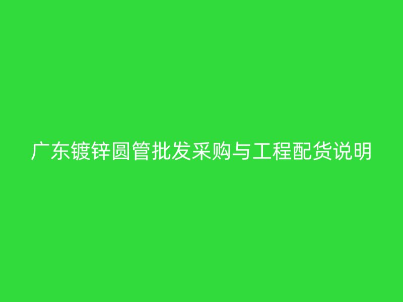 廣東鍍鋅圓管批發采購與工程配貨說明