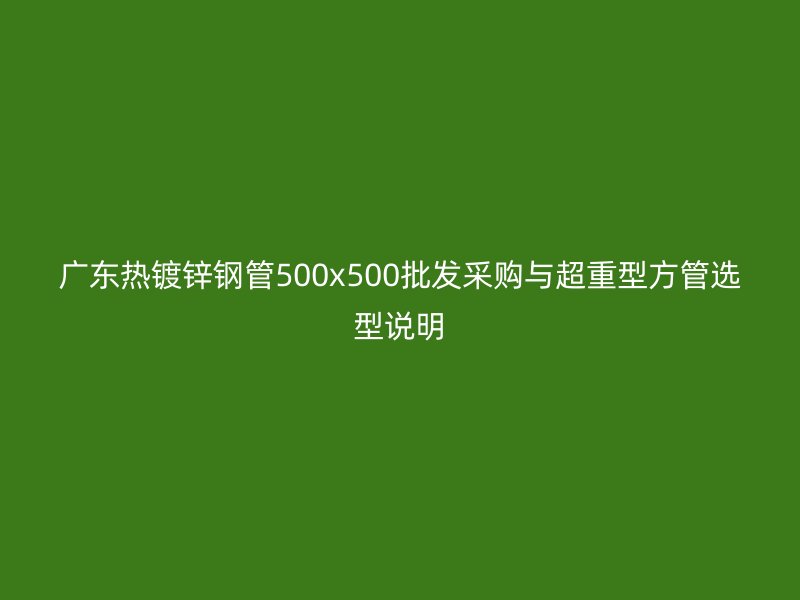 廣東熱鍍鋅鋼管500x500批發采購與超重型方管選型說明