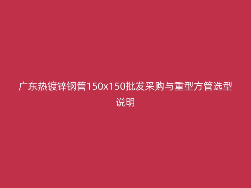廣東熱鍍鋅鋼管150x150批發采購與重型方管選型說明