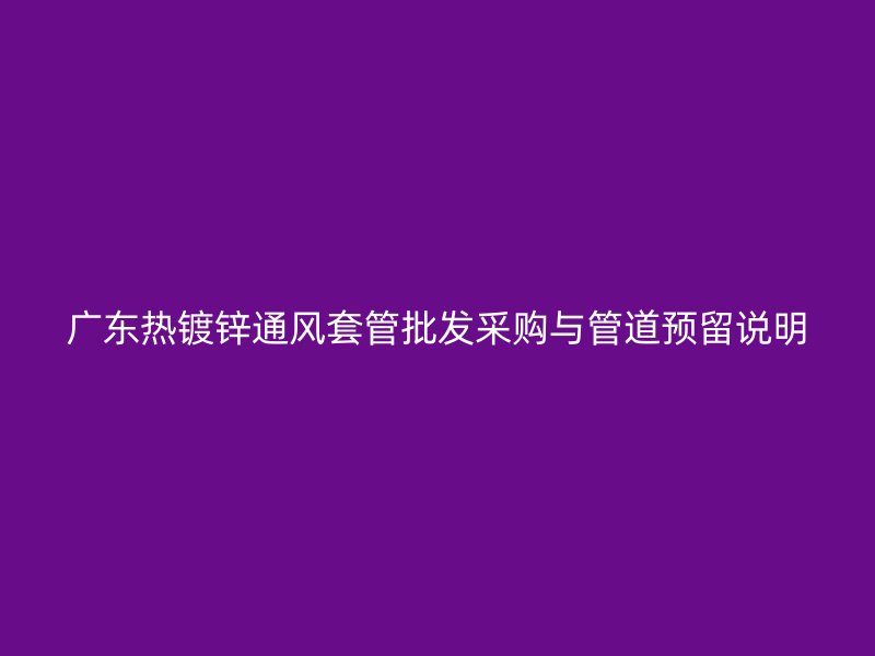 廣東熱鍍鋅通風套管批發(fā)采購與管道預留說明