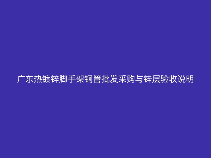 廣東熱鍍鋅腳手架鋼管批發采購與鋅層驗收說明