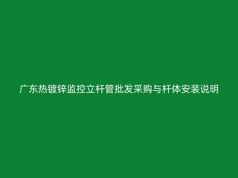廣東熱鍍鋅監控立桿管批發采購與桿體安裝說明