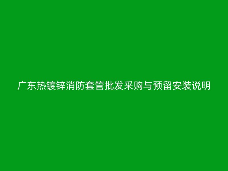 廣東熱鍍鋅消防套管批發采購與預留安裝說明