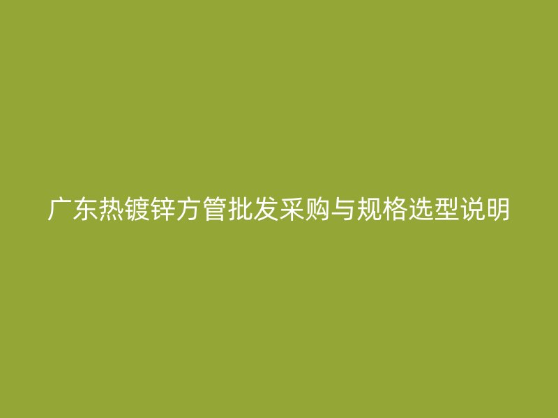 廣東熱鍍鋅方管批發采購與規格選型說明