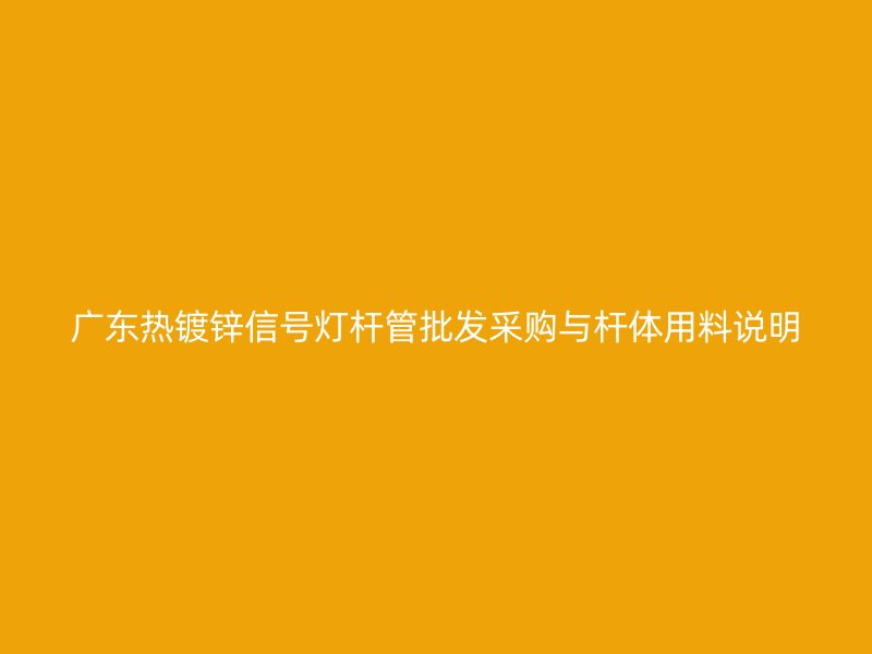 廣東熱鍍鋅信號燈桿管批發采購與桿體用料說明