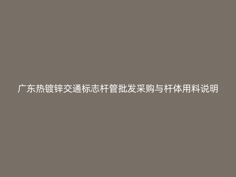 廣東熱鍍鋅交通標志桿管批發采購與桿體用料說明