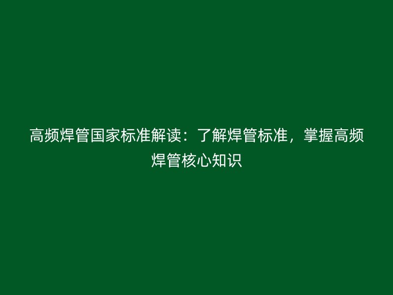 高頻焊管國家標準解讀：了解焊管標準，掌握高頻焊管核心知識