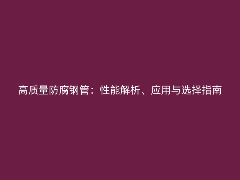 高質量防腐鋼管：性能解析、應用與選擇指南
