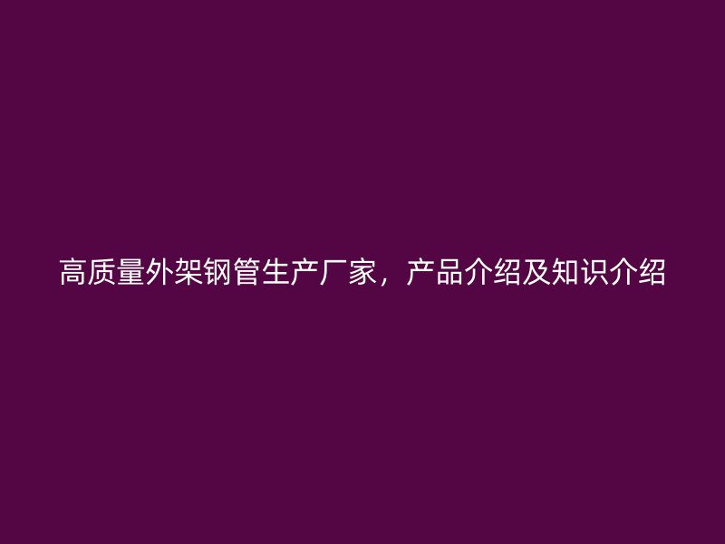 高質量外架鋼管生產廠家，產品介紹及知識介紹
