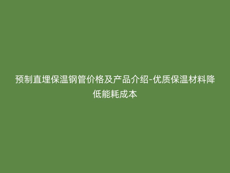 預制直埋保溫鋼管價格及產品介紹-優質保溫材料降低能耗成本