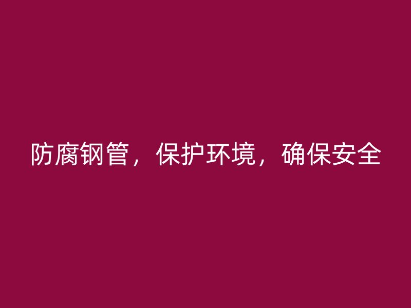 防腐鋼管，保護環境，確保安全