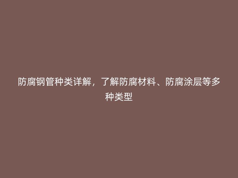 防腐鋼管種類詳解，了解防腐材料、防腐涂層等多種類型