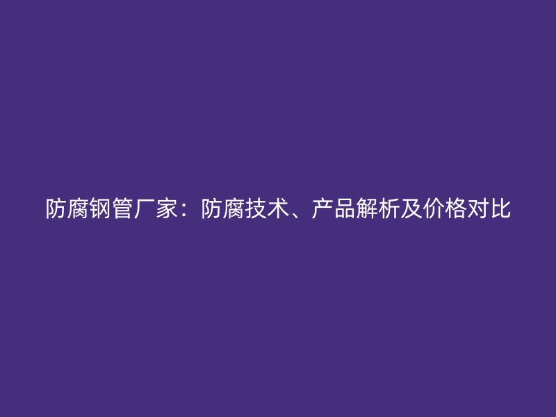 防腐鋼管廠家：防腐技術、產品解析及價格對比