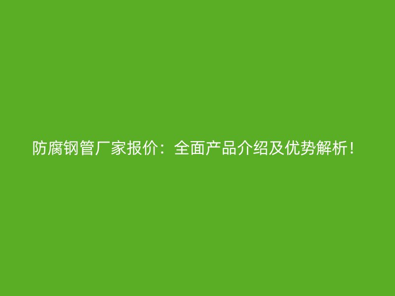 防腐鋼管廠家報價：全面產品介紹及優勢解析！