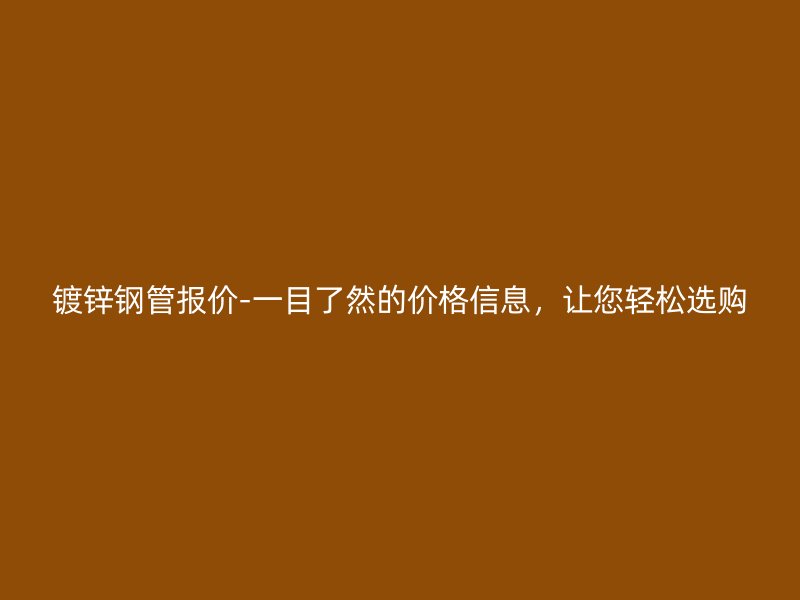鍍鋅鋼管報價-一目了然的價格信息，讓您輕松選購