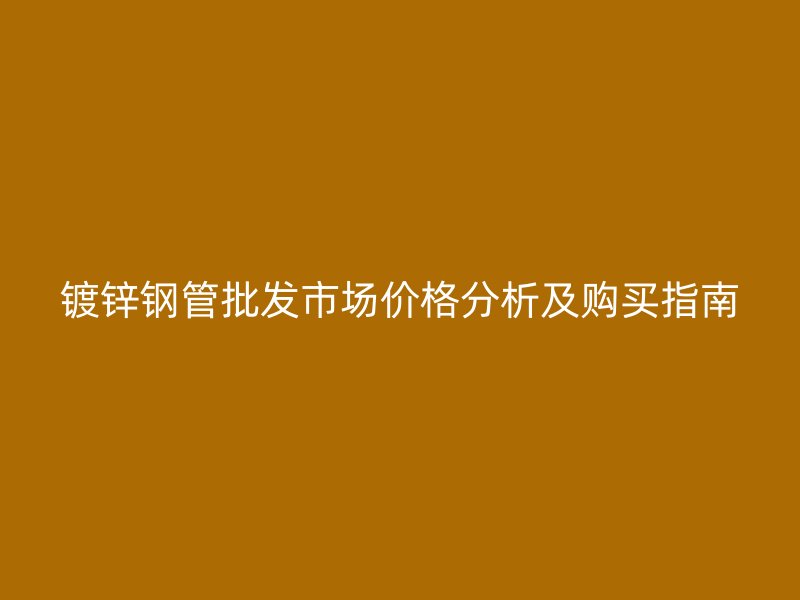 鍍鋅鋼管批發(fā)市場(chǎng)價(jià)格分析及購(gòu)買指南