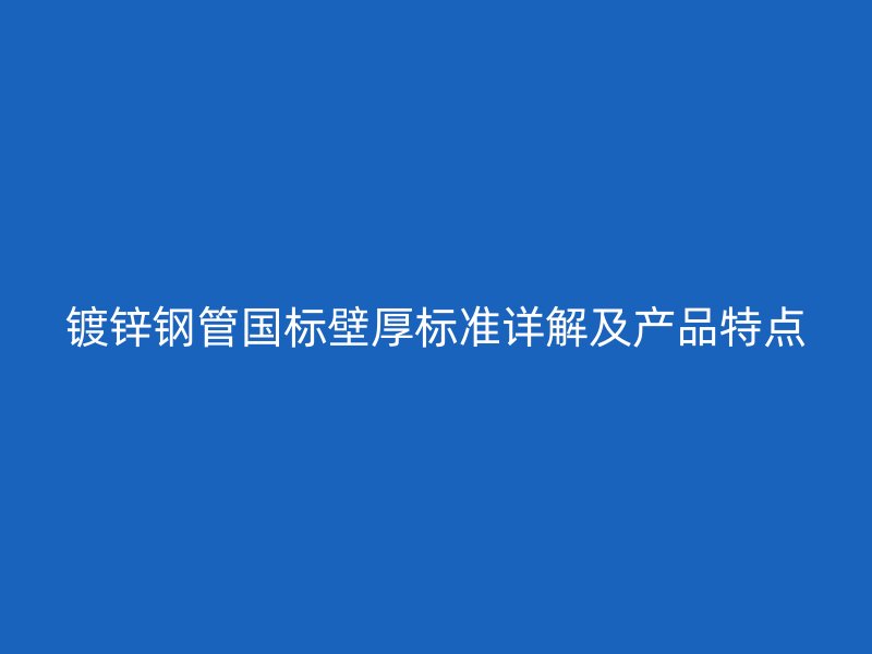 鍍鋅鋼管國標壁厚標準詳解及產品特點
