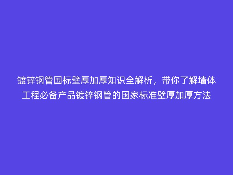 鍍鋅鋼管國標(biāo)壁厚加厚知識(shí)全解析，帶你了解墻體工程必備產(chǎn)品鍍鋅鋼管的國家標(biāo)準(zhǔn)壁厚加厚方法