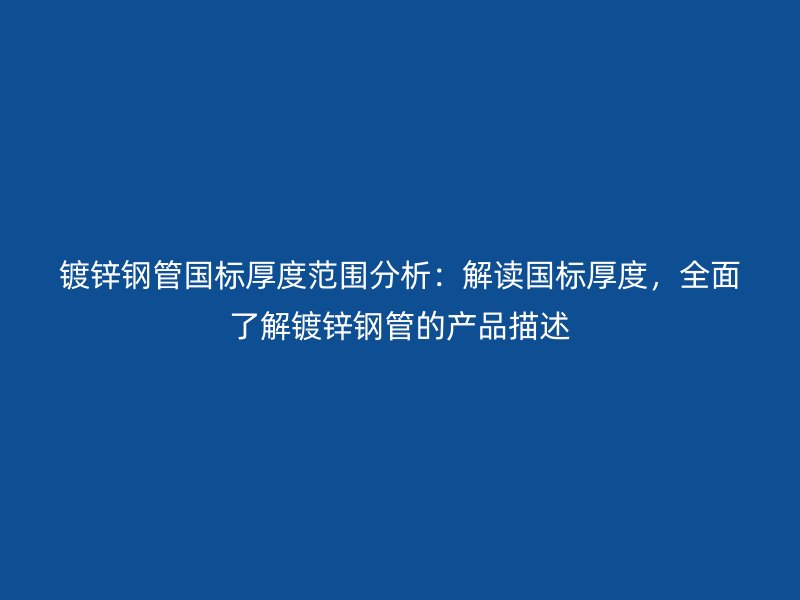 鍍鋅鋼管國標厚度范圍分析：解讀國標厚度，全面了解鍍鋅鋼管的產品描述